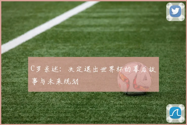 C罗亲述:决定退出世界杯的幕后故事与未来规划