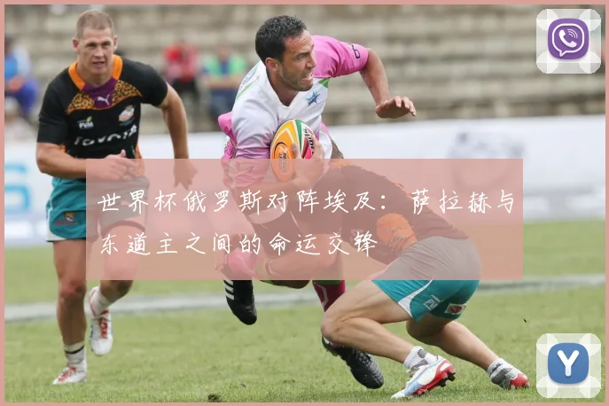 世界杯俄罗斯对阵埃及:萨拉赫与东道主之间的命运交锋