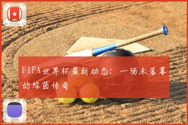 FIFA世界杯最新动态:一场未落幕的绿茵传奇