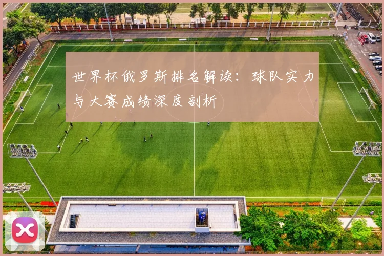 世界杯俄罗斯排名解读:球队实力与大赛成绩深度剖析