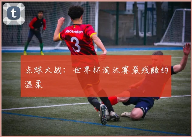 点球大战：世界杯淘汰赛最残酷的温柔