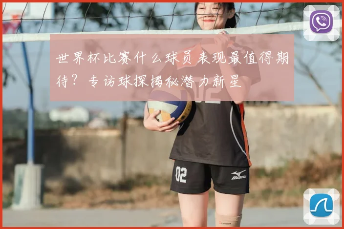 世界杯比赛什么球员表现最值得期待?专访球探揭秘潜力新星