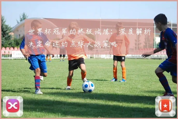世界杯冠军的终极试炼:深度解析决定命运的点球大战策略