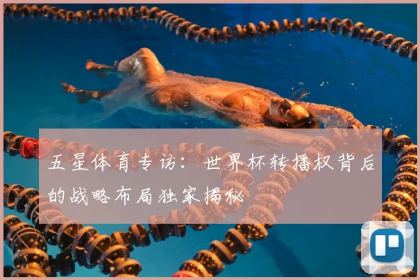 五星体育专访:世界杯转播权背后的战略布局独家揭秘