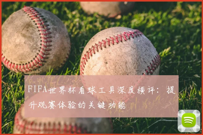 FIFA世界杯看球工具深度横评:提升观赛体验的关键功能