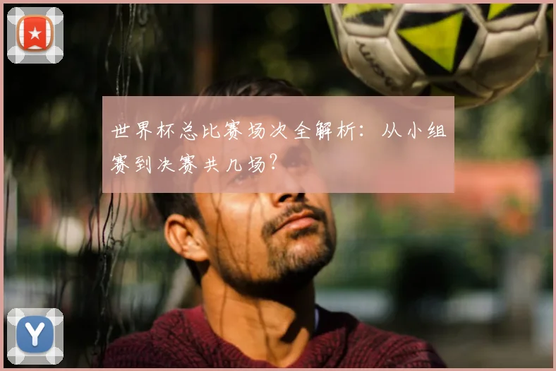 世界杯总比赛场次全解析:从小组赛到决赛共几场?