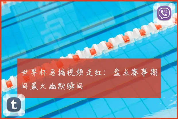 世界杯恶搞视频走红：盘点赛事期间最火幽默瞬间