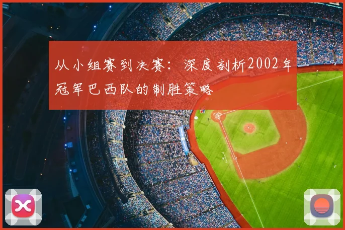 从小组赛到决赛：深度剖析2002年冠军巴西队的制胜策略
