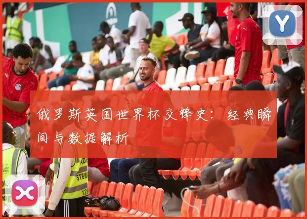 俄罗斯英国世界杯交锋史:经典瞬间与数据解析
