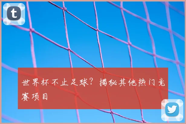世界杯不止足球？揭秘其他热门竞赛项目