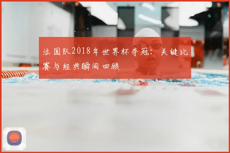 法国队2018年世界杯夺冠：关键比赛与经典瞬间回顾