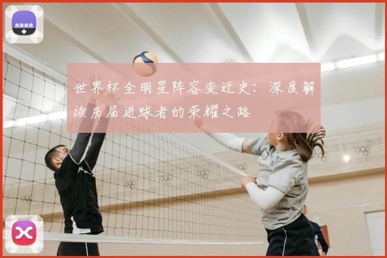 世界杯全明星阵容变迁史:深度解读历届进球者的荣耀之路