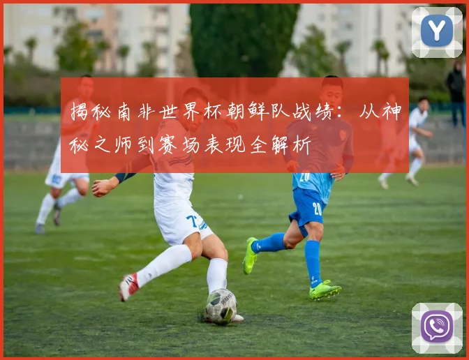 揭秘南非世界杯朝鲜队战绩:从神秘之师到赛场表现全解析