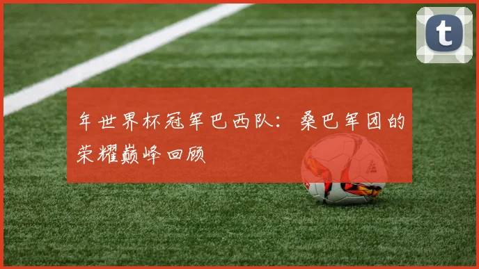 年世界杯冠军巴西队:桑巴军团的荣耀巅峰回顾