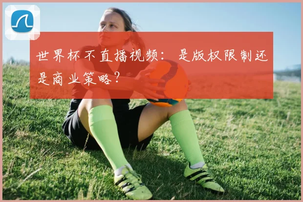 世界杯不直播视频:是版权限制还是商业策略?