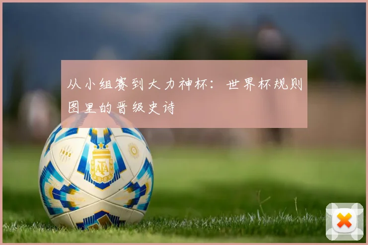 从小组赛到大力神杯:世界杯规则图里的晋级史诗
