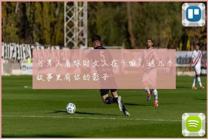 当男人看球时女人在干嘛?这几个故事里有你的影子