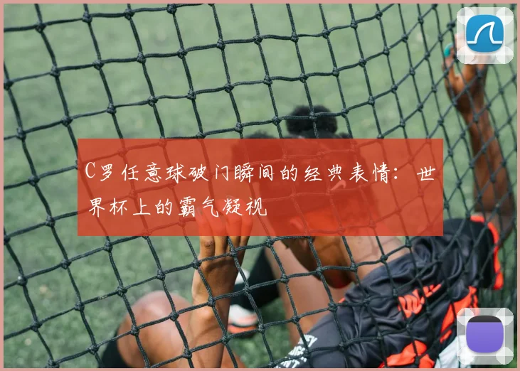 C罗任意球破门瞬间的经典表情:世界杯上的霸气凝视