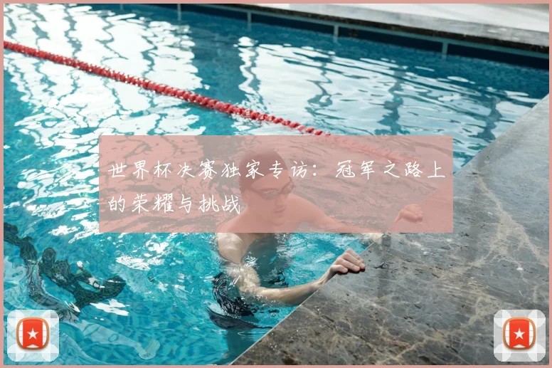 世界杯决赛独家专访:冠军之路上的荣耀与挑战