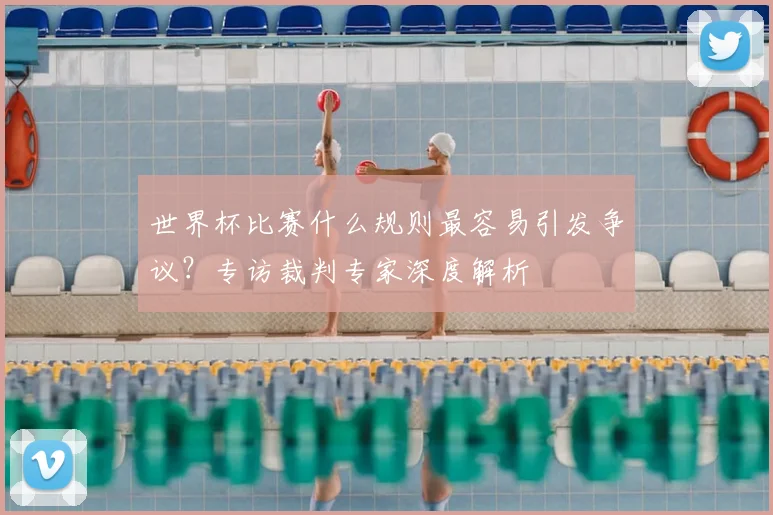 世界杯比赛什么规则最容易引发争议?专访裁判专家深度解析