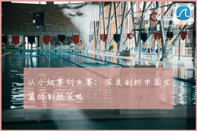 从小组赛到决赛:深度剖析中国女篮的制胜策略
