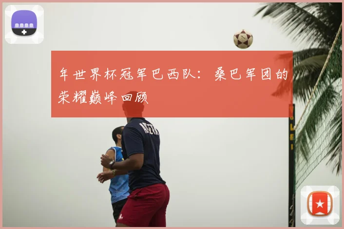 年世界杯冠军巴西队:桑巴军团的荣耀巅峰回顾