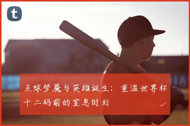 点球梦魇与英雄诞生：重温世界杯十二码前的窒息时刻