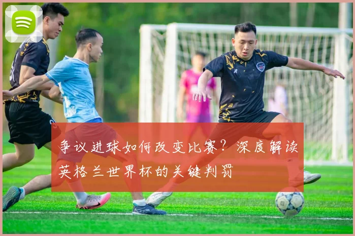 争议进球如何改变比赛？深度解读英格兰世界杯的关键判罚