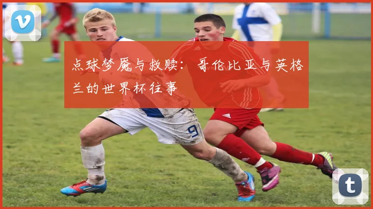 点球梦魇与救赎：哥伦比亚与英格兰的世界杯往事