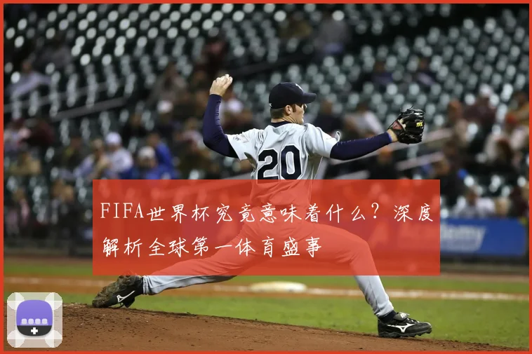 FIFA世界杯究竟意味着什么?深度解析全球第一体育盛事