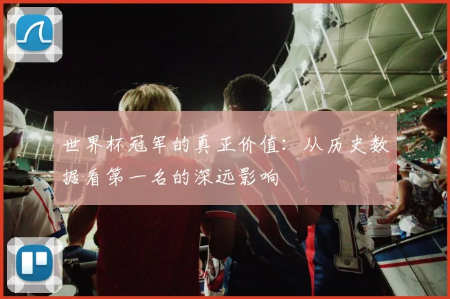 世界杯冠军的真正价值:从历史数据看第一名的深远影响