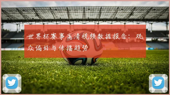 世界杯赛事高清视频数据报告:观众偏好与传播趋势