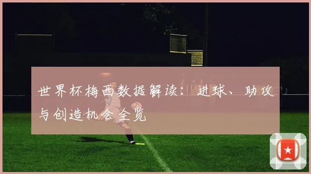 世界杯梅西数据解读:进球、助攻与创造机会全览