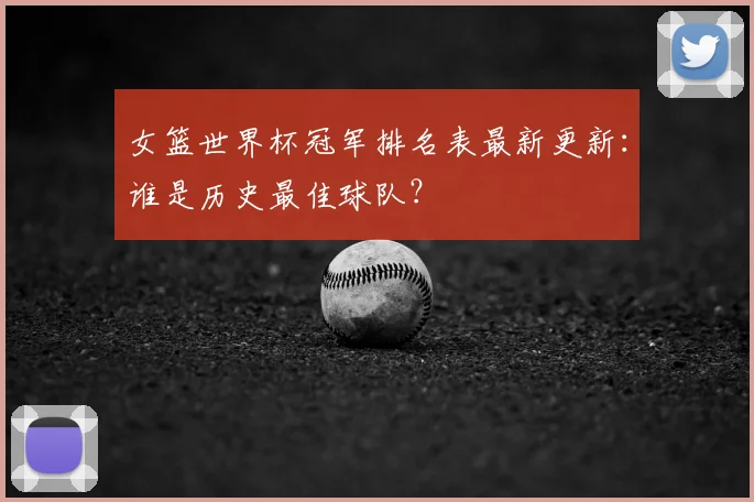 女篮世界杯冠军排名表最新更新:谁是历史最佳球队?