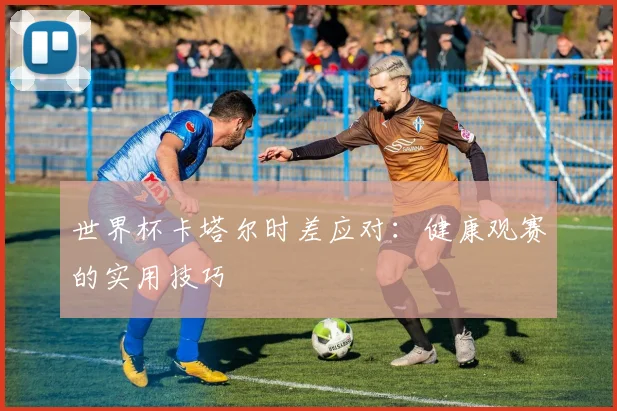世界杯卡塔尔时差应对:健康观赛的实用技巧