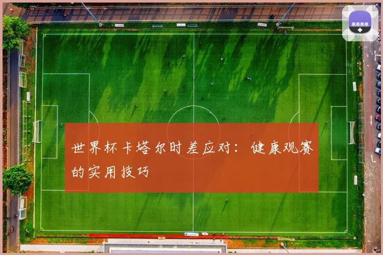 世界杯卡塔尔时差应对:健康观赛的实用技巧
