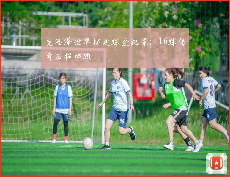 克洛泽世界杯进球全纪录:16球传奇历程回顾