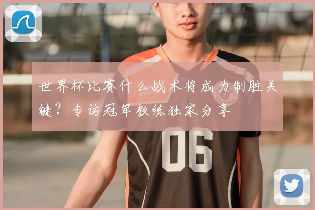 世界杯比赛什么战术将成为制胜关键?专访冠军教练独家分享