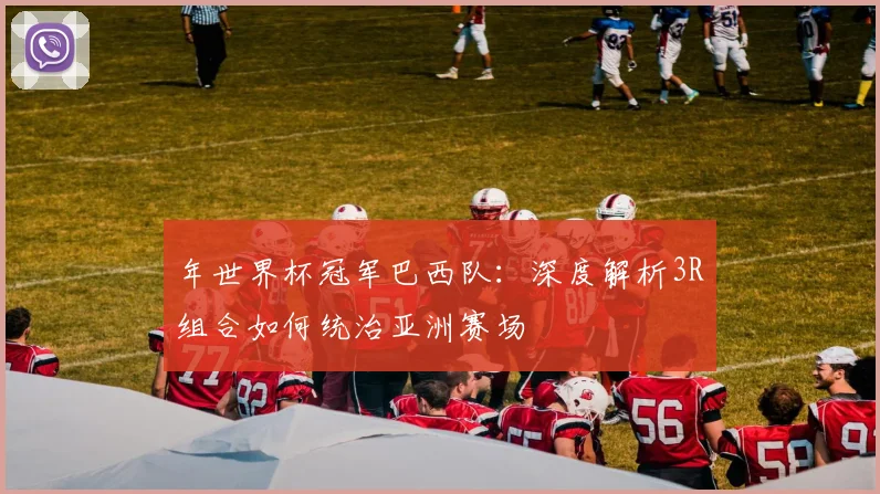 年世界杯冠军巴西队:深度解析3R组合如何统治亚洲赛场