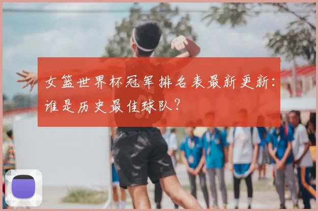 女篮世界杯冠军排名表最新更新:谁是历史最佳球队?