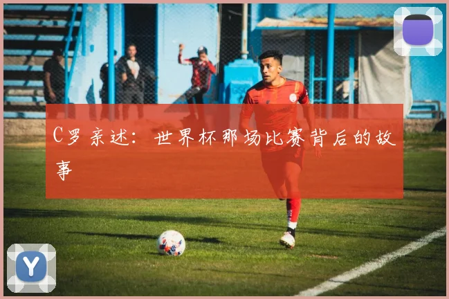 C罗亲述：世界杯那场比赛背后的故事