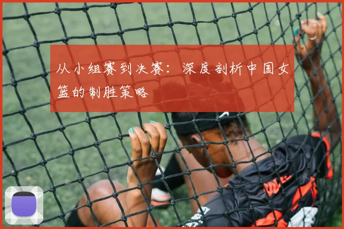 从小组赛到决赛：深度剖析中国女篮的制胜策略