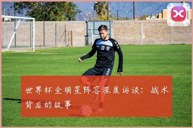 世界杯全明星阵容深度访谈:战术背后的故事