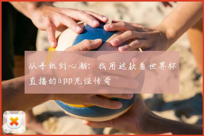 从手机到心潮:我用这款看世界杯直播的app见证传奇