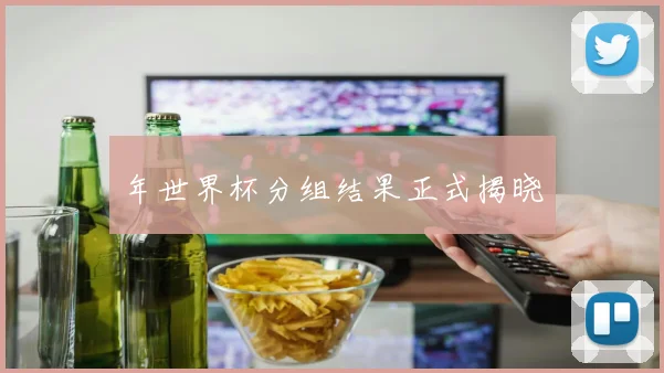 年世界杯分组结果正式揭晓