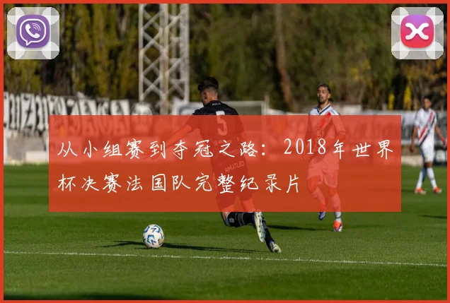 从小组赛到夺冠之路:2018年世界杯决赛法国队完整纪录片