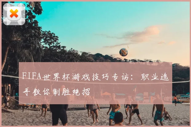FIFA世界杯游戏技巧专访:职业选手教你制胜绝招