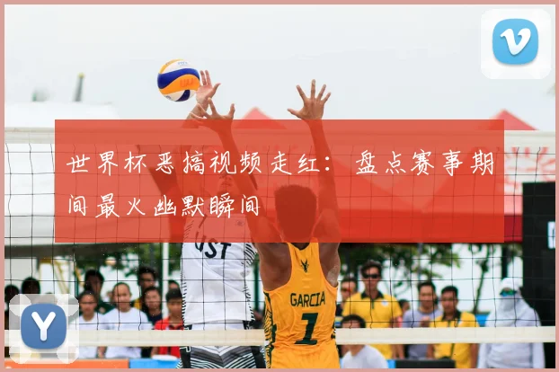 世界杯恶搞视频走红:盘点赛事期间最火幽默瞬间