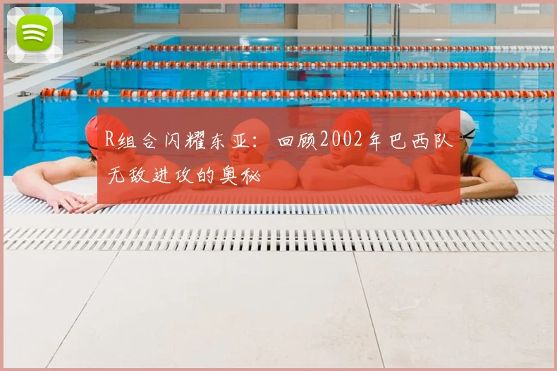 R组合闪耀东亚:回顾2002年巴西队无敌进攻的奥秘