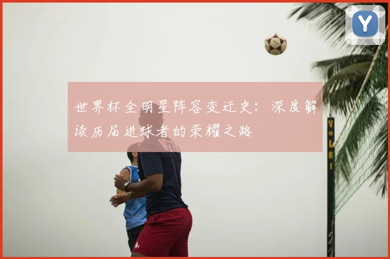 世界杯全明星阵容变迁史：深度解读历届进球者的荣耀之路